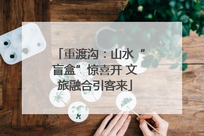 重渡沟：山水“盲盒”惊喜开 文旅融合引客来