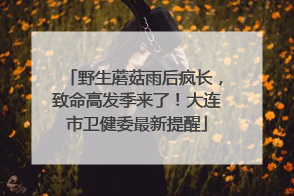 野生蘑菇雨后疯长，致命高发季来了！大连市卫健委最新提醒
