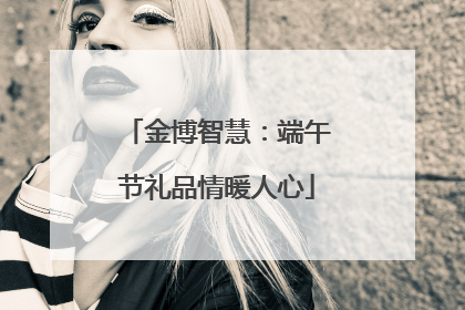 金博智慧：端午节礼品情暖人心
