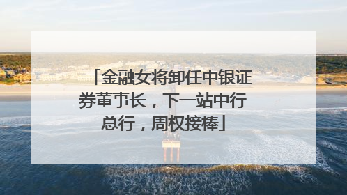 金融女将卸任中银证券董事长，下一站中行总行，周权接棒