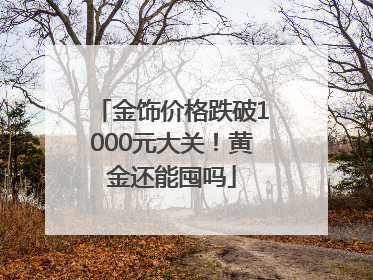 金饰价格跌破1000元大关！黄金还能囤吗