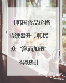 韩国食品价格持续攀升，韩民众“泡面加蛋”得想想