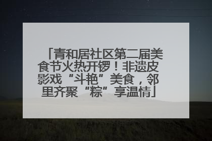 青和居社区第二届美食节火热开锣！非遗皮影戏“斗艳”美食，邻里齐聚“粽”享温情