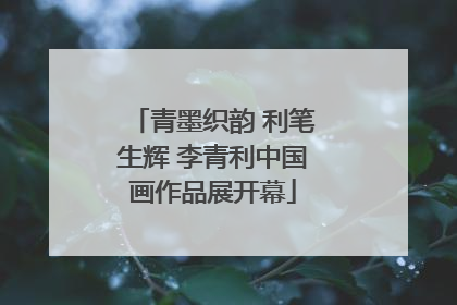 青墨织韵 利笔生辉 李青利中国画作品展开幕