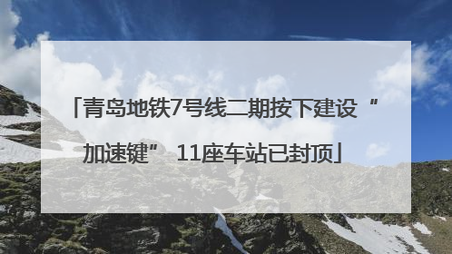 青岛地铁7号线二期按下建设“加速键” 11座车站已封顶