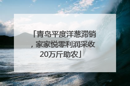 青岛平度洋葱滞销，家家悦零利润采收20万斤助农