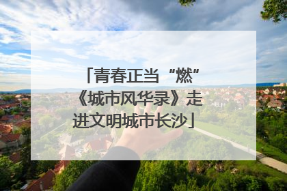 青春正当“燃”《城市风华录》走进文明城市长沙