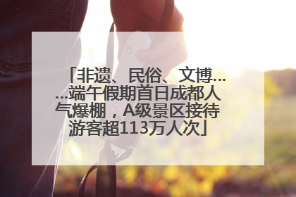 非遗、民俗、文博……端午假期首日成都人气爆棚，A级景区接待游客超113万人次