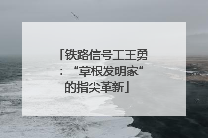铁路信号工王勇：“草根发明家”的指尖革新