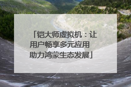 铠大师虚拟机：让用户畅享多元应用 助力鸿蒙生态发展