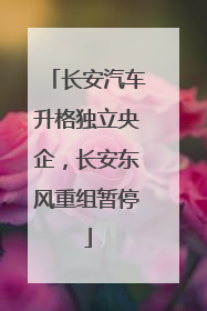 长安汽车升格独立央企，长安东风重组暂停