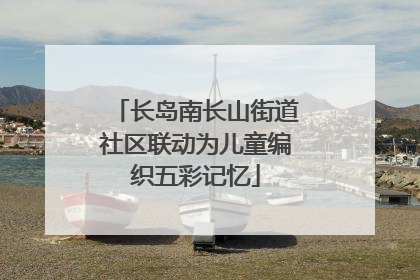 长岛南长山街道社区联动为儿童编织五彩记忆