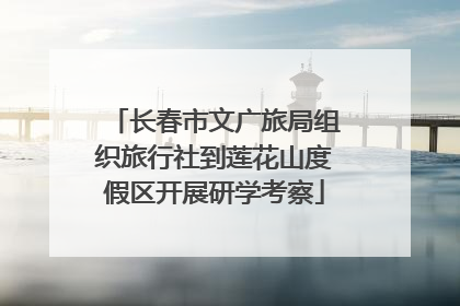 长春市文广旅局组织旅行社到莲花山度假区开展研学考察