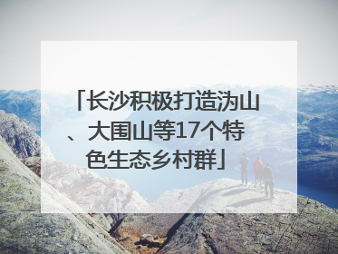 长沙积极打造沩山、大围山等17个特色生态乡村群