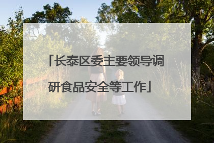 长泰区委主要领导调研食品安全等工作