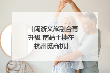 闽浙文旅融合再升级 南靖土楼在杭州觅商机