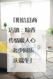 阳信县商店镇：粽香传情暖人心 老少同乐庆端午