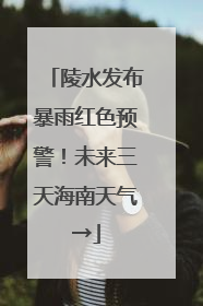 陵水发布暴雨红色预警！未来三天海南天气→