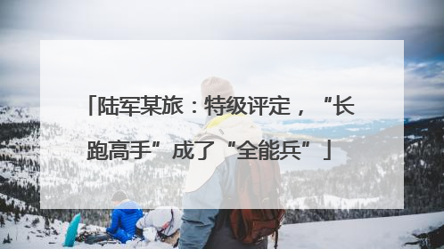陆军某旅：特级评定，“长跑高手”成了“全能兵”
