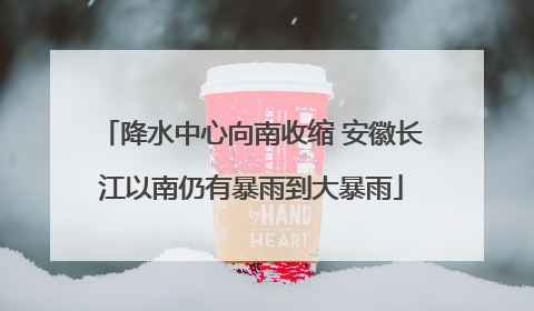 降水中心向南收缩 安徽长江以南仍有暴雨到大暴雨