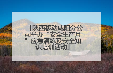陕西移动咸阳分公司举办“安全生产月”应急演练及安全知识培训活动