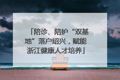 陪诊、陪护“双基地”落户绍兴，赋能浙江健康人才培养