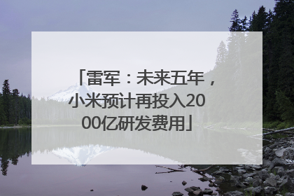 雷军：未来五年，小米预计再投入2000亿研发费用