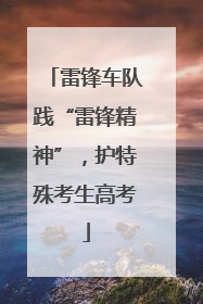 雷锋车队践“雷锋精神”，护特殊考生高考