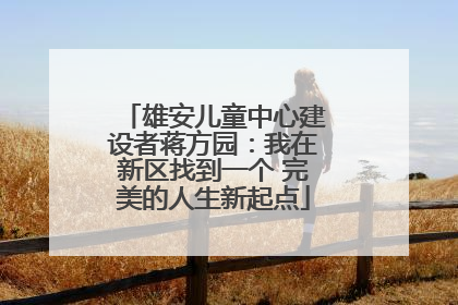 雄安儿童中心建设者蒋方园：我在新区找到一个 完美的人生新起点