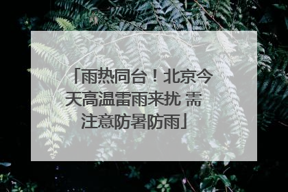 雨热同台！北京今天高温雷雨来扰 需注意防暑防雨