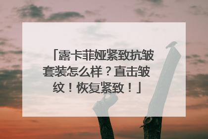 露卡菲娅紧致抗皱套装怎么样？直击皱纹！恢复紧致！