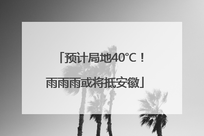 预计局地40℃！雨雨雨或将抵安徽