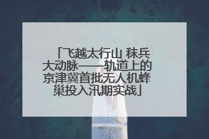 飞越太行山 秣兵大动脉——轨道上的京津冀首批无人机蜂巢投入汛期实战