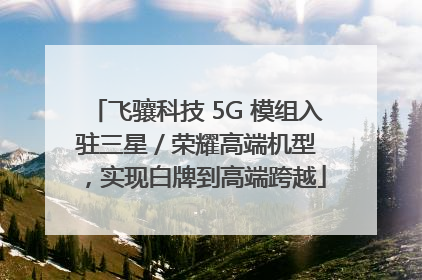 飞骧科技 5G 模组入驻三星 / 荣耀高端机型，实现白牌到高端跨越