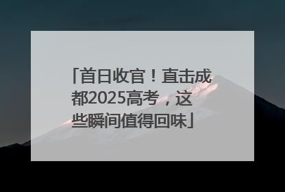 首日收官！直击成都2025高考，这些瞬间值得回味