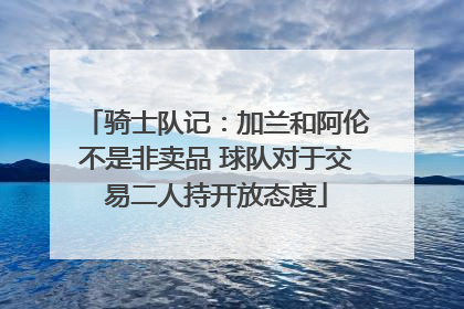 骑士队记：加兰和阿伦不是非卖品 球队对于交易二人持开放态度