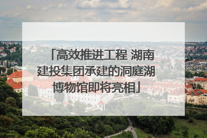 高效推进工程 湖南建投集团承建的洞庭湖博物馆即将亮相