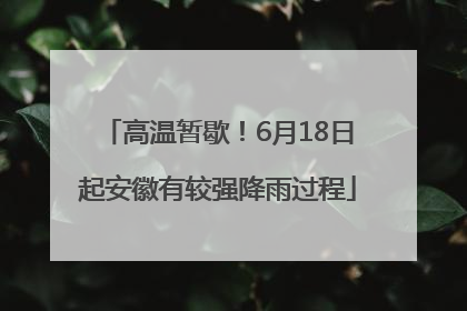 高温暂歇！6月18日起安徽有较强降雨过程