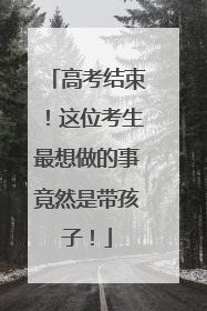高考结束！这位考生最想做的事竟然是带孩子！