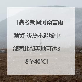 高考期间河南雷雨频繁 炎热不退场中部西北部等地可达38至40℃
