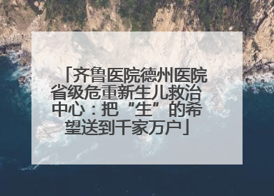 齐鲁医院德州医院省级危重新生儿救治中心：把“生”的希望送到千家万户