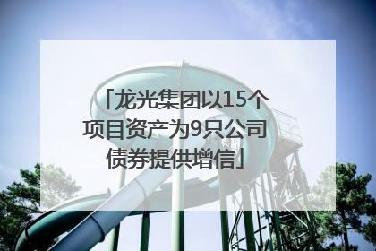 龙光集团以15个项目资产为9只公司债券提供增信