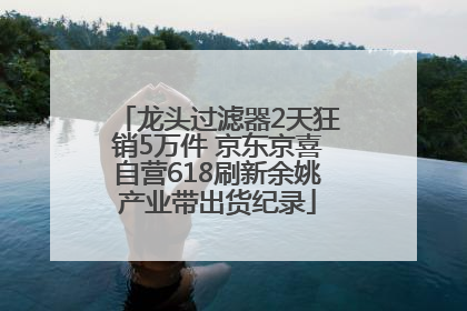 龙头过滤器2天狂销5万件 京东京喜自营618刷新余姚产业带出货纪录