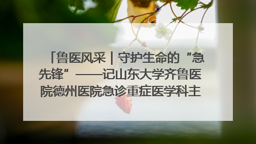 鲁医风采｜守护生命的“急先锋”——记山东大学齐鲁医院德州医院急诊重症医学科主任、主任医师庞国忠