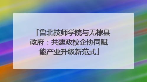 鲁北技师学院与无棣县政府：共建政校企协同赋能产业升级新范式