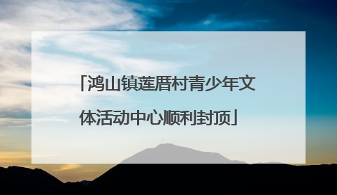鸿山镇莲厝村青少年文体活动中心顺利封顶