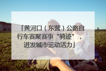 黄河口（东营）公路自行车赛聚赛事“骑迹”，迸发城市运动活力
