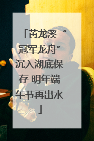 黄龙溪“冠军龙舟”沉入湖底保存 明年端午节再出水