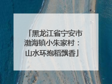黑龙江省宁安市渤海镇小朱家村：山水环抱稻飘香