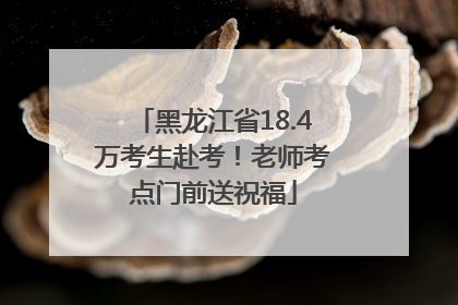 黑龙江省18.4万考生赴考！老师考点门前送祝福
